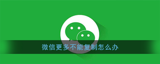 微信更多不能复制怎么办-微信更多消息折叠文字怎么复制